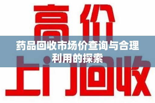 芜湖药品回收市场价查询与合理利用的探索