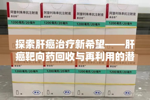 芜湖探索肝癌治疗新希望——肝癌靶向药回收与再利用的潜力