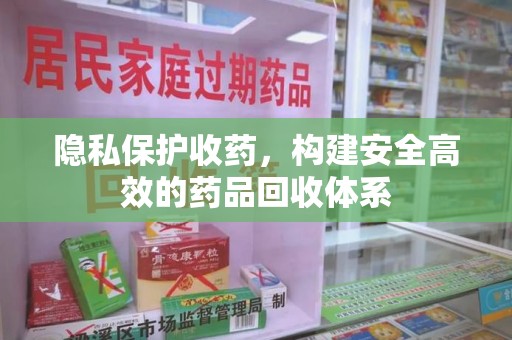 芜湖隐私保护收药，构建安全高效的药品回收体系