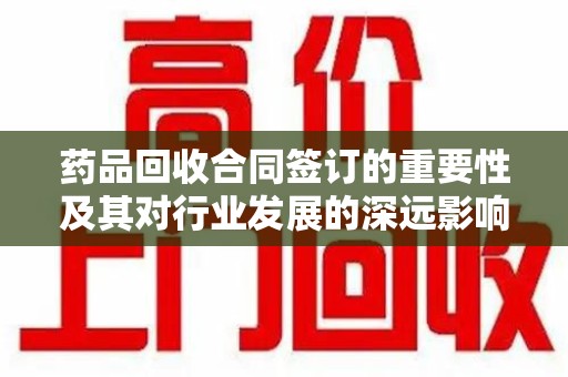 芜湖药品回收合同签订的重要性及其对行业发展的深远影响