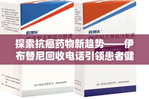芜湖探索抗癌药物新趋势——伊布替尼回收电话引领患者健康管理新篇章