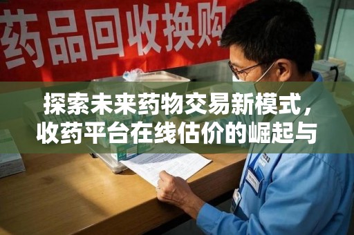 芜湖探索未来药物交易新模式，收药平台在线估价的崛起与影响