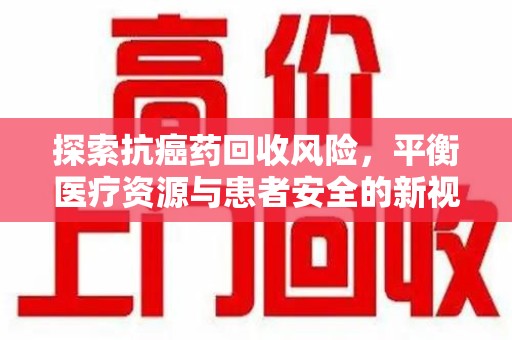 芜湖探索抗癌药回收风险，平衡医疗资源与患者安全的新视角