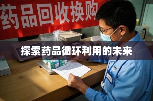 芜湖探索药品循环利用的未来
