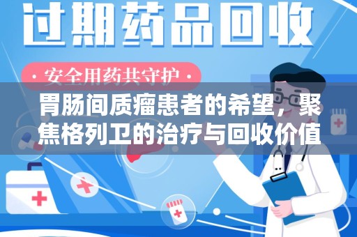 芜湖胃肠间质瘤患者的希望，聚焦格列卫的治疗与回收价值