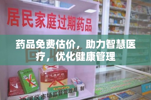 芜湖药品免费估价，助力智慧医疗，优化健康管理