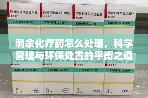芜湖剩余化疗药怎么处理，科学管理与环保处置的平衡之道