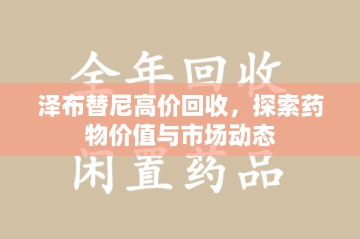 芜湖泽布替尼高价回收，探索药物价值与市场动态