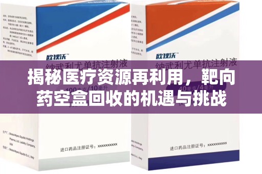 芜湖揭秘医疗资源再利用，靶向药空盒回收的机遇与挑战
