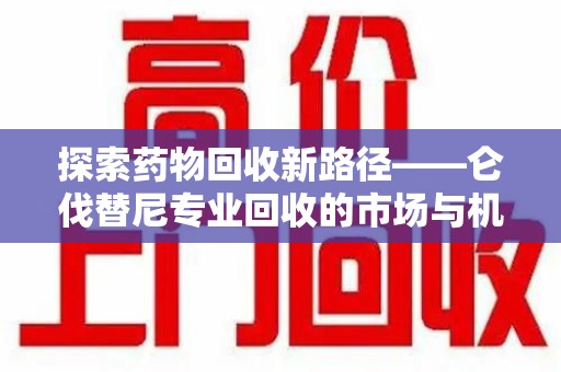 芜湖探索药物回收新路径——仑伐替尼专业回收的市场与机遇