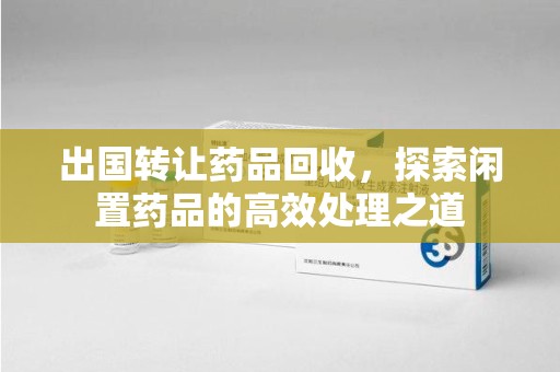 芜湖出国转让药品回收，探索闲置药品的高效处理之道