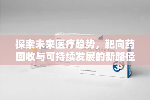 芜湖探索未来医疗趋势，靶向药回收与可持续发展的新路径