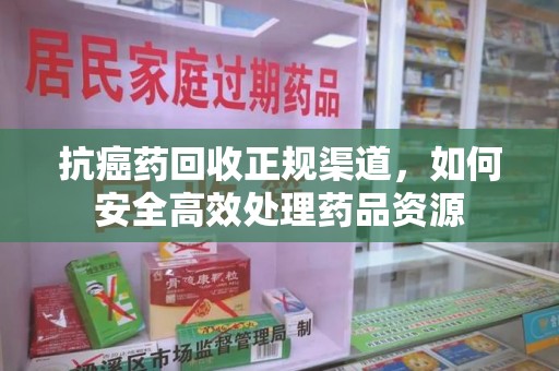 芜湖抗癌药回收正规渠道，如何安全高效处理药品资源
