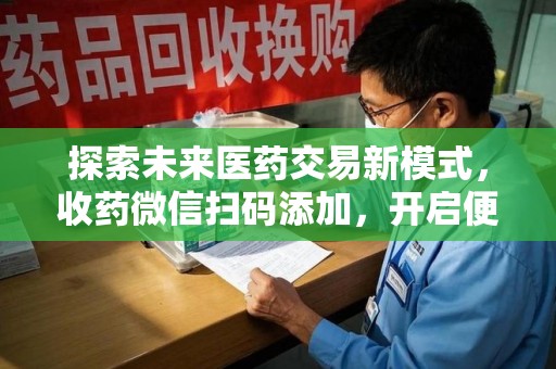 芜湖探索未来医药交易新模式，收药微信扫码添加，开启便捷新体验