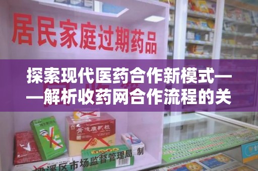 芜湖探索现代医药合作新模式——解析收药网合作流程的关键要素