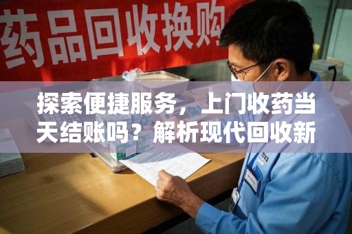芜湖探索便捷服务，上门收药当天结账吗？解析现代回收新模式