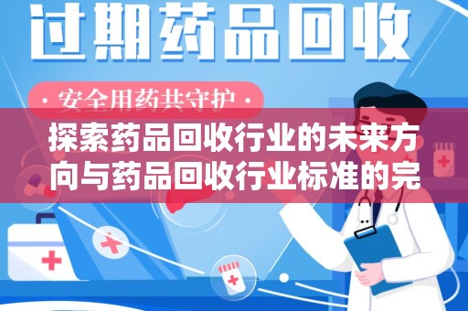 芜湖探索药品回收行业的未来方向与药品回收行业标准的完善