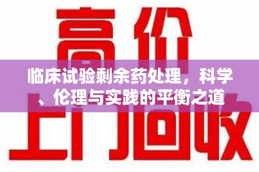 芜湖临床试验剩余药处理，科学、伦理与实践的平衡之道