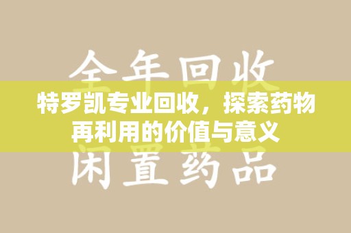 芜湖特罗凯专业回收，探索药物再利用的价值与意义