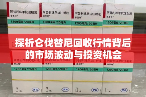 芜湖探析仑伐替尼回收行情背后的市场波动与投资机会