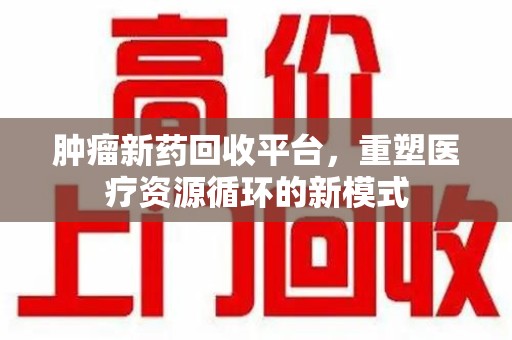 芜湖肿瘤新药回收平台，重塑医疗资源循环的新模式