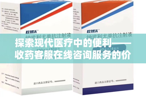 芜湖探索现代医疗中的便利——收药客服在线咨询服务的价值与未来