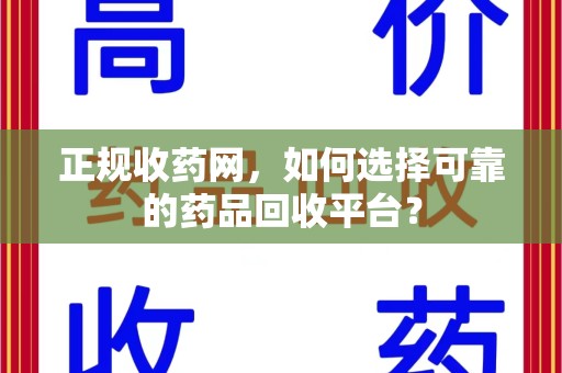 芜湖正规收药网，如何选择可靠的药品回收平台？