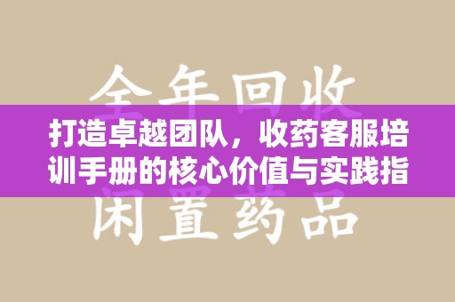 芜湖打造卓越团队，收药客服培训手册的核心价值与实践指南