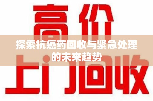 芜湖探索抗癌药回收与紧急处理的未来趋势