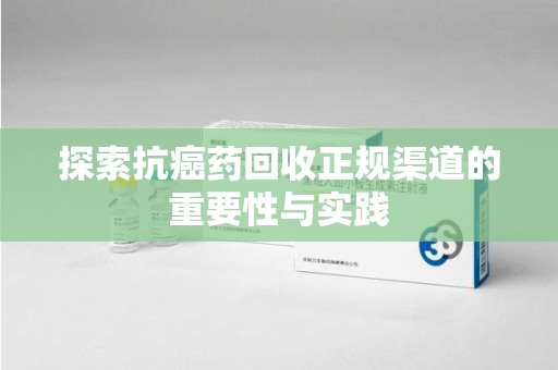 芜湖探索抗癌药回收正规渠道的重要性与实践