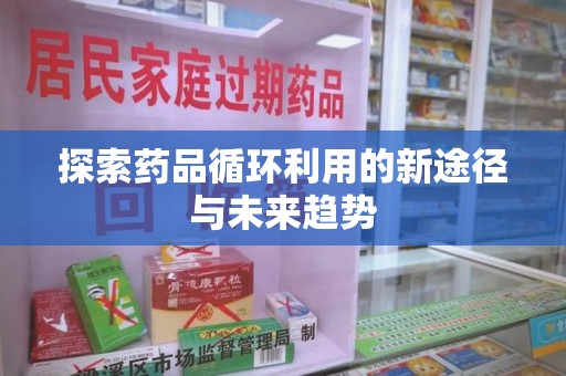 芜湖探索药品循环利用的新途径与未来趋势