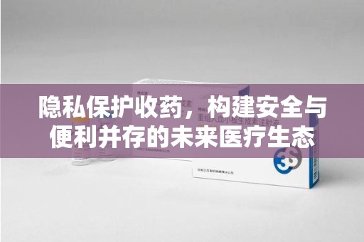 芜湖隐私保护收药，构建安全与便利并存的未来医疗生态