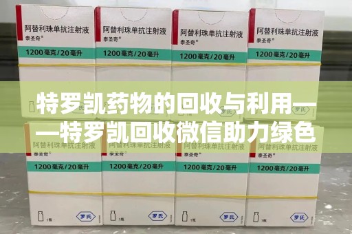 芜湖特罗凯药物的回收与利用——特罗凯回收微信助力绿色医疗新风尚
