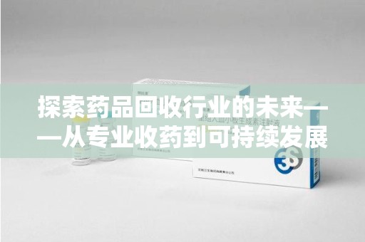 芜湖探索药品回收行业的未来——从专业收药到可持续发展