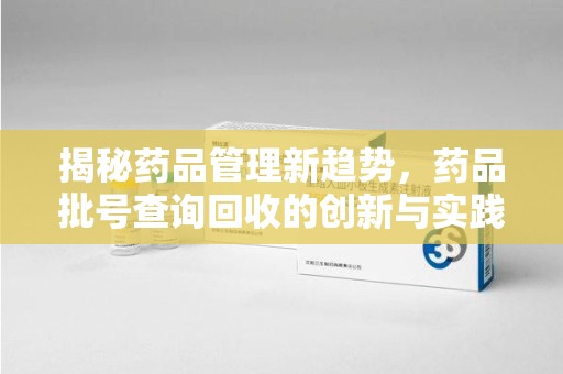 芜湖揭秘药品管理新趋势，药品批号查询回收的创新与实践