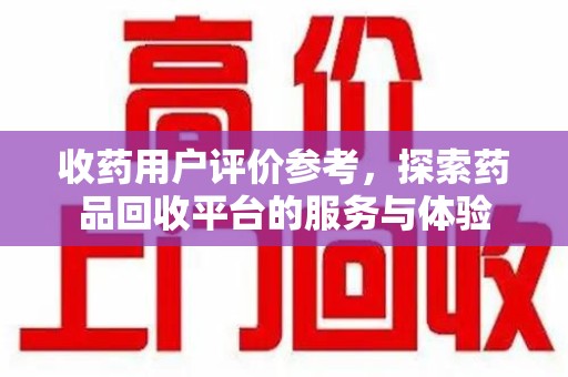 芜湖收药用户评价参考，探索药品回收平台的服务与体验