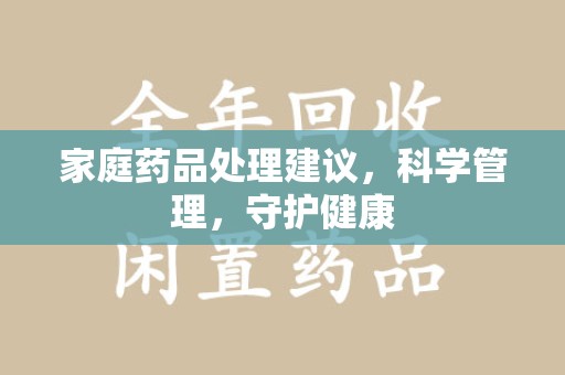 芜湖家庭药品处理建议，科学管理，守护健康