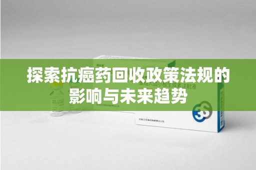 芜湖探索抗癌药回收政策法规的影响与未来趋势