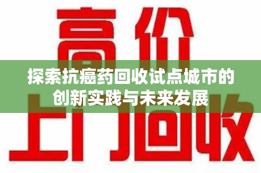 芜湖探索抗癌药回收试点城市的创新实践与未来发展