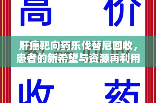 芜湖肝癌靶向药乐伐替尼回收，患者的新希望与资源再利用