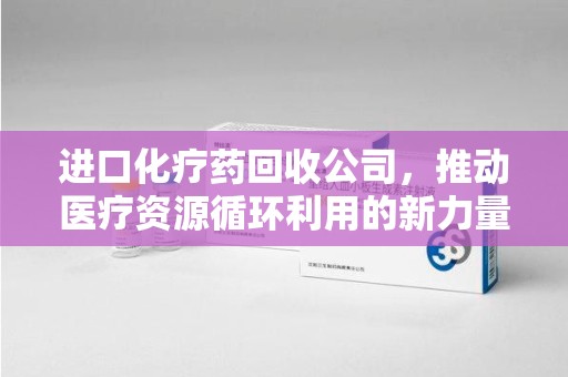 芜湖进口化疗药回收公司，推动医疗资源循环利用的新力量
