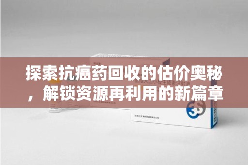 芜湖探索抗癌药回收的估价奥秘，解锁资源再利用的新篇章