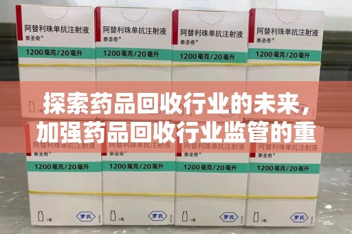 芜湖探索药品回收行业的未来，加强药品回收行业监管的重要性