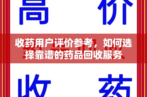 芜湖收药用户评价参考，如何选择靠谱的药品回收服务