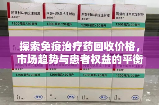 芜湖探索免疫治疗药回收价格，市场趋势与患者权益的平衡
