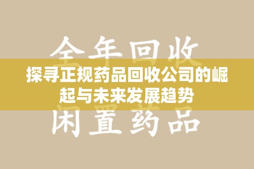 芜湖探寻正规药品回收公司的崛起与未来发展趋势