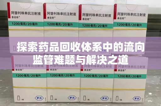 芜湖探索药品回收体系中的流向监管难题与解决之道