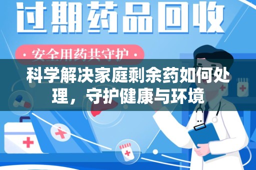 芜湖科学解决家庭剩余药如何处理，守护健康与环境