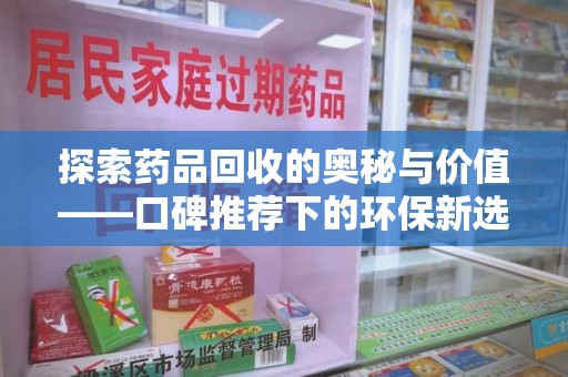 芜湖探索药品回收的奥秘与价值——口碑推荐下的环保新选择