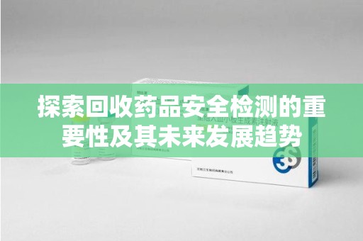 芜湖探索回收药品安全检测的重要性及其未来发展趋势